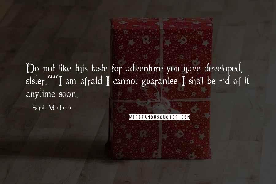 Sarah MacLean Quotes: Do not like this taste for adventure you have developed, sister.""I am afraid I cannot guarantee I shall be rid of it anytime soon.