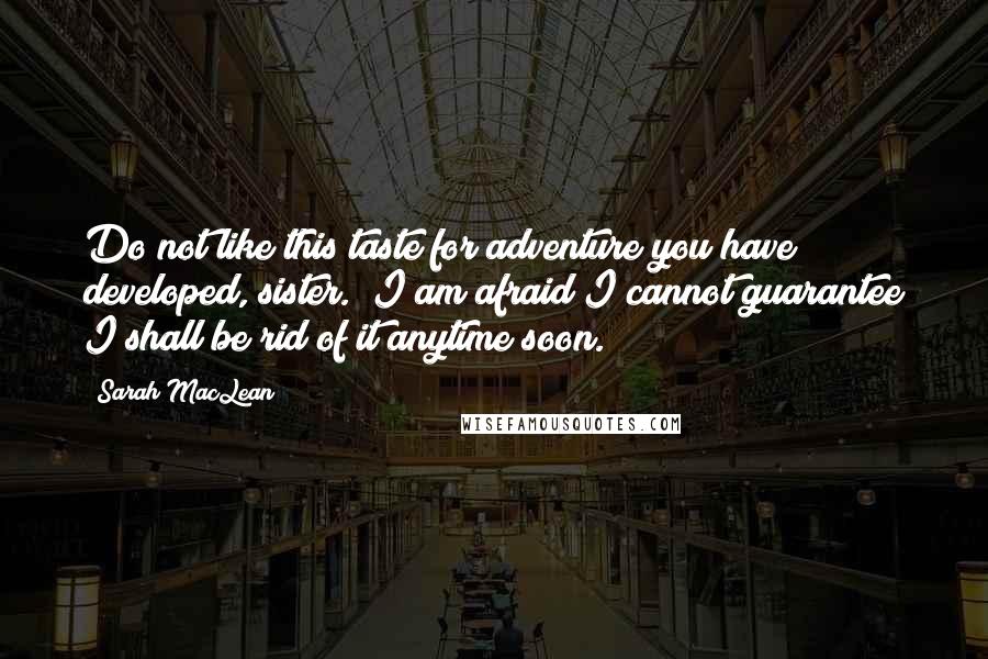 Sarah MacLean Quotes: Do not like this taste for adventure you have developed, sister.""I am afraid I cannot guarantee I shall be rid of it anytime soon.