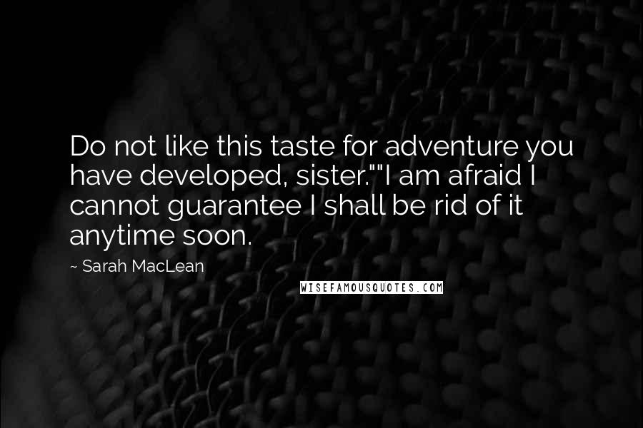 Sarah MacLean Quotes: Do not like this taste for adventure you have developed, sister.""I am afraid I cannot guarantee I shall be rid of it anytime soon.