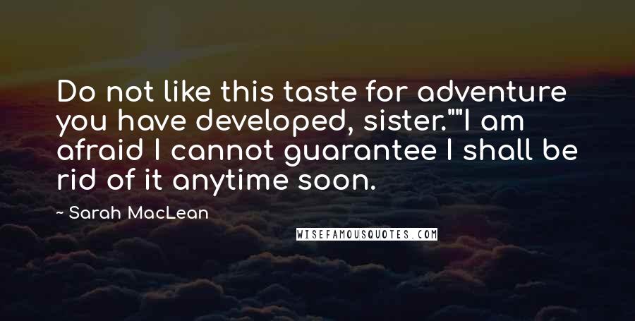 Sarah MacLean Quotes: Do not like this taste for adventure you have developed, sister.""I am afraid I cannot guarantee I shall be rid of it anytime soon.