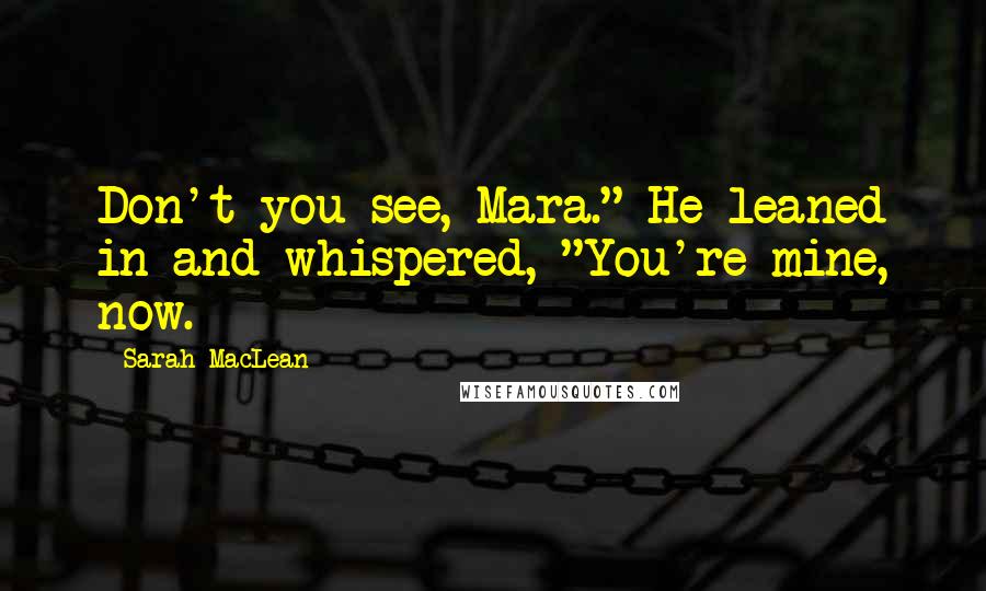 Sarah MacLean Quotes: Don't you see, Mara." He leaned in and whispered, "You're mine, now.