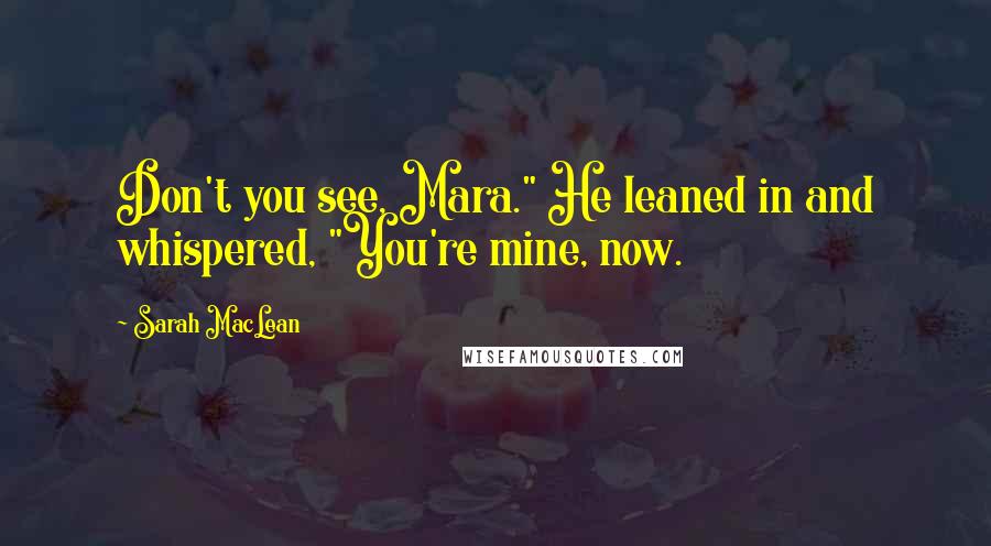 Sarah MacLean Quotes: Don't you see, Mara." He leaned in and whispered, "You're mine, now.