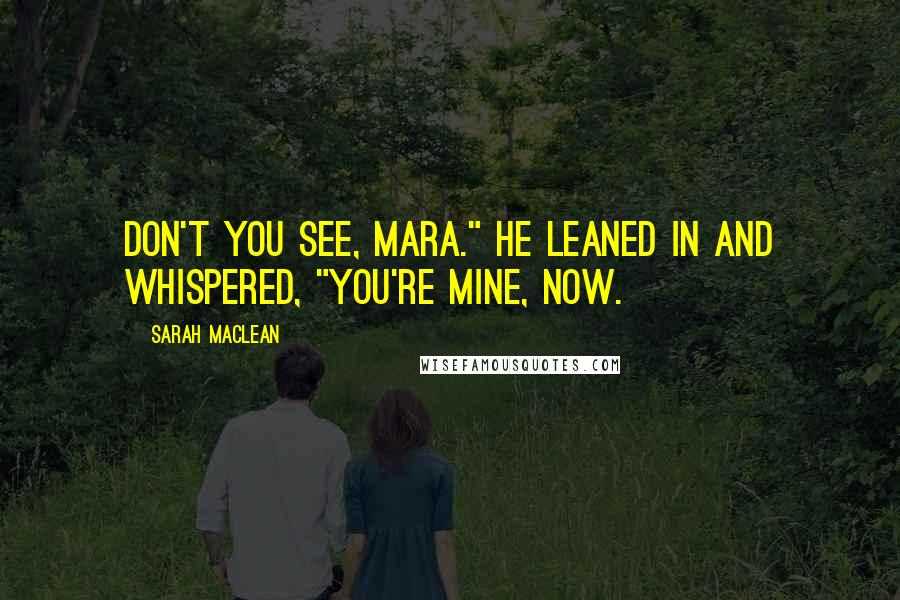 Sarah MacLean Quotes: Don't you see, Mara." He leaned in and whispered, "You're mine, now.