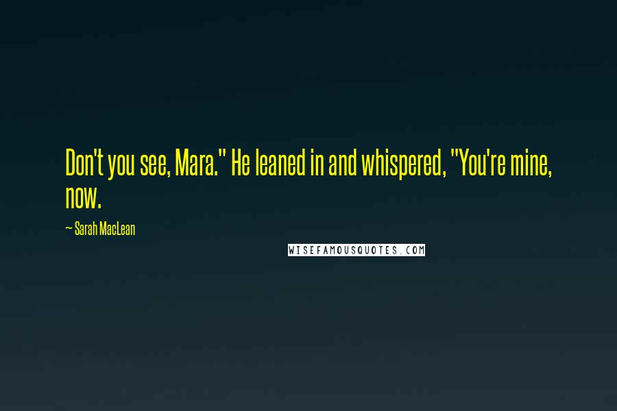 Sarah MacLean Quotes: Don't you see, Mara." He leaned in and whispered, "You're mine, now.