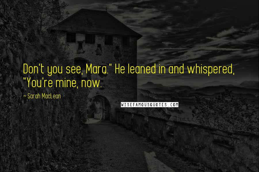 Sarah MacLean Quotes: Don't you see, Mara." He leaned in and whispered, "You're mine, now.