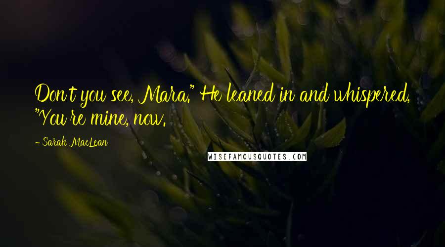 Sarah MacLean Quotes: Don't you see, Mara." He leaned in and whispered, "You're mine, now.