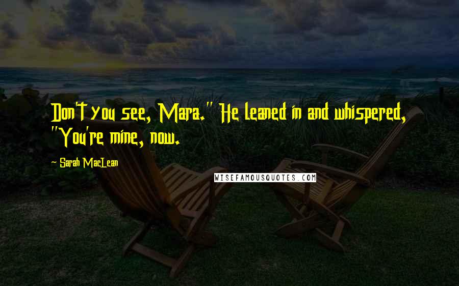 Sarah MacLean Quotes: Don't you see, Mara." He leaned in and whispered, "You're mine, now.
