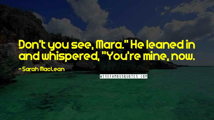 Sarah MacLean Quotes: Don't you see, Mara." He leaned in and whispered, "You're mine, now.