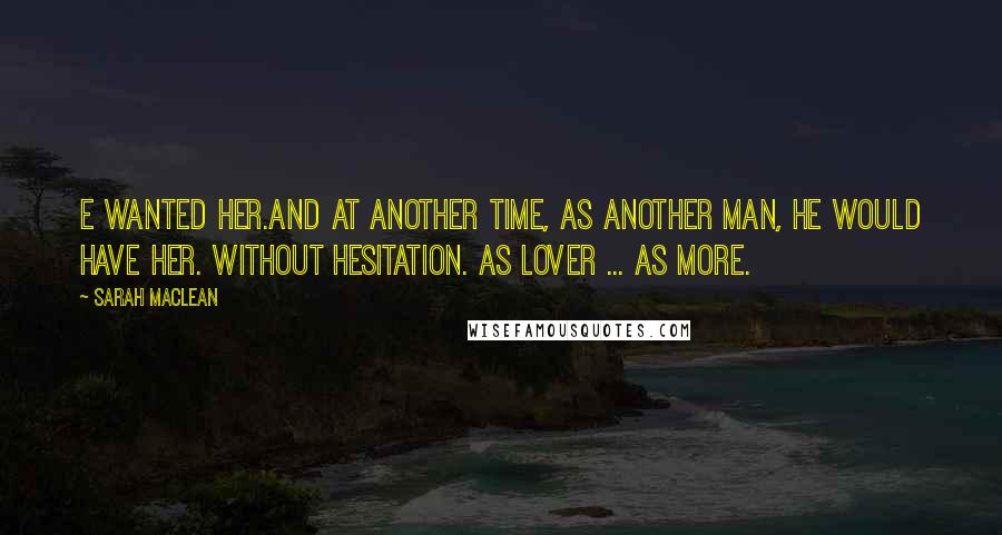 Sarah MacLean Quotes: E wanted her.And at another time, as another man, he would have her. Without hesitation. As lover ... as more.