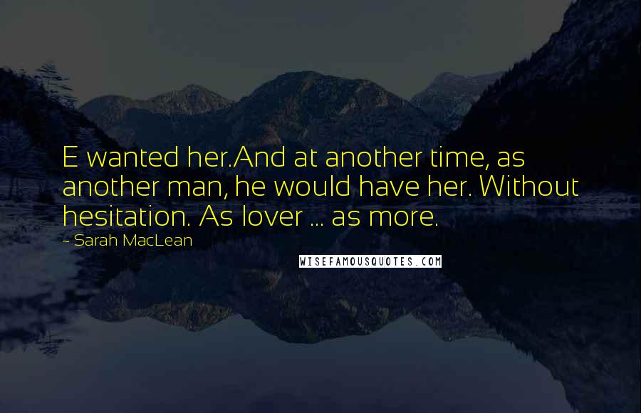 Sarah MacLean Quotes: E wanted her.And at another time, as another man, he would have her. Without hesitation. As lover ... as more.