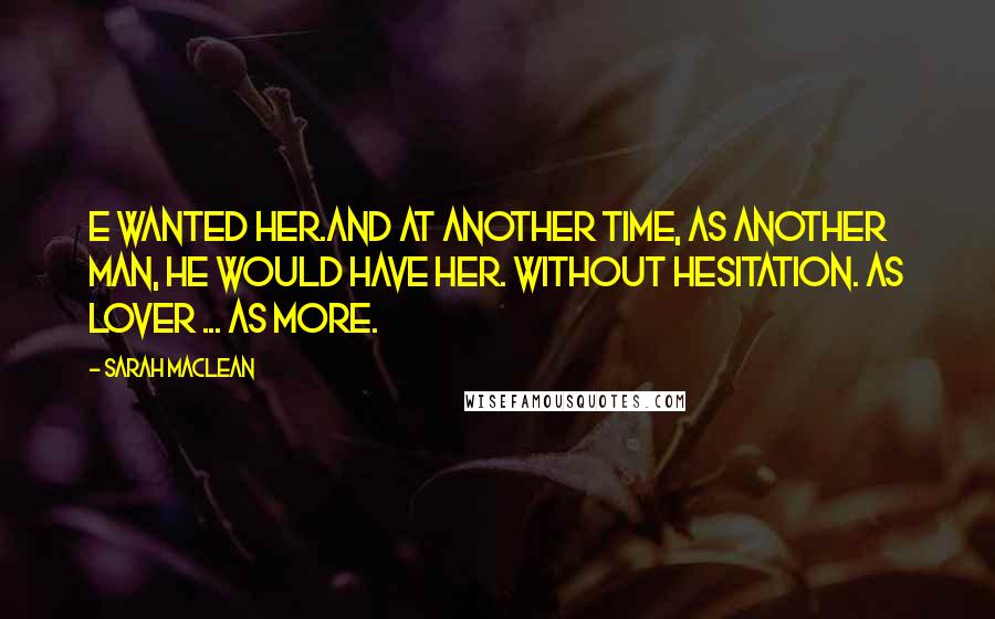 Sarah MacLean Quotes: E wanted her.And at another time, as another man, he would have her. Without hesitation. As lover ... as more.