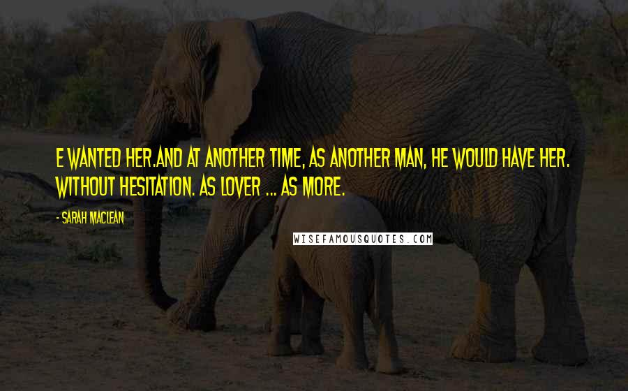 Sarah MacLean Quotes: E wanted her.And at another time, as another man, he would have her. Without hesitation. As lover ... as more.