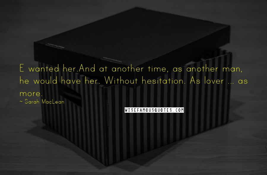 Sarah MacLean Quotes: E wanted her.And at another time, as another man, he would have her. Without hesitation. As lover ... as more.