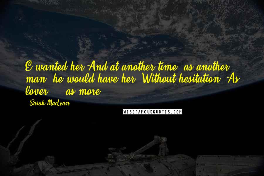 Sarah MacLean Quotes: E wanted her.And at another time, as another man, he would have her. Without hesitation. As lover ... as more.