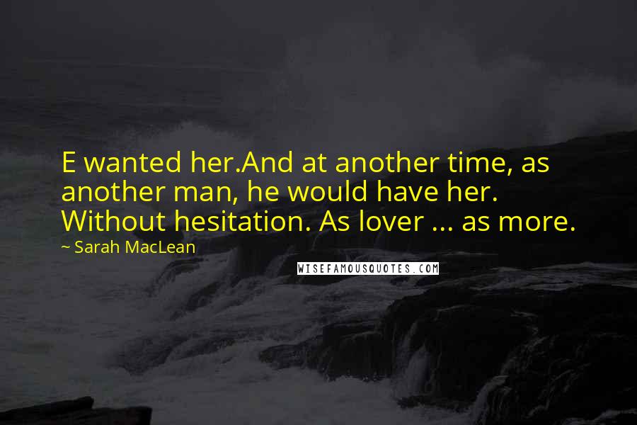Sarah MacLean Quotes: E wanted her.And at another time, as another man, he would have her. Without hesitation. As lover ... as more.