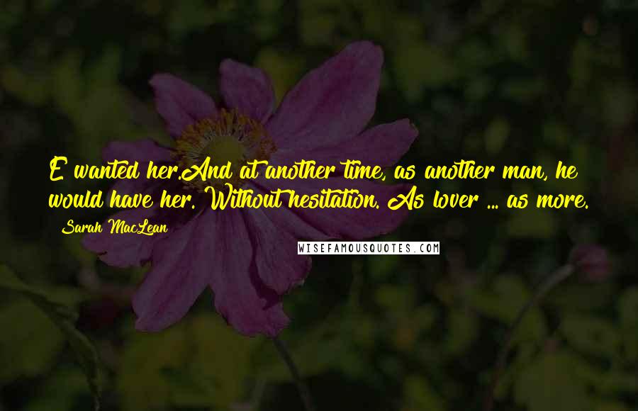 Sarah MacLean Quotes: E wanted her.And at another time, as another man, he would have her. Without hesitation. As lover ... as more.