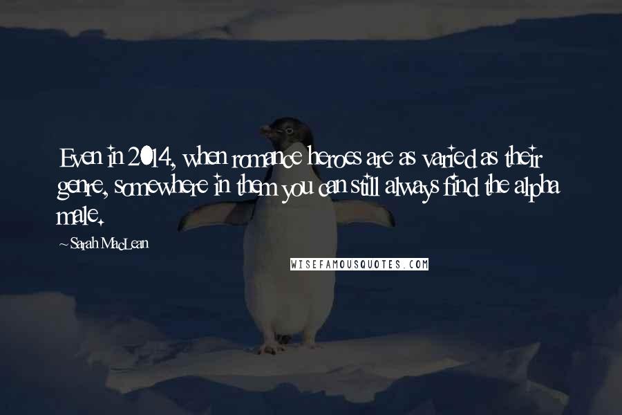 Sarah MacLean Quotes: Even in 2014, when romance heroes are as varied as their genre, somewhere in them you can still always find the alpha male.