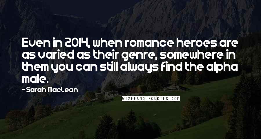 Sarah MacLean Quotes: Even in 2014, when romance heroes are as varied as their genre, somewhere in them you can still always find the alpha male.