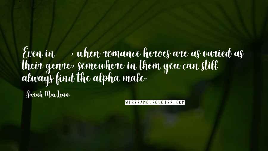 Sarah MacLean Quotes: Even in 2014, when romance heroes are as varied as their genre, somewhere in them you can still always find the alpha male.