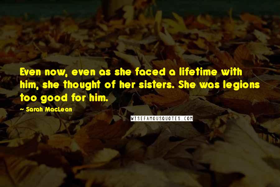 Sarah MacLean Quotes: Even now, even as she faced a lifetime with him, she thought of her sisters. She was legions too good for him.