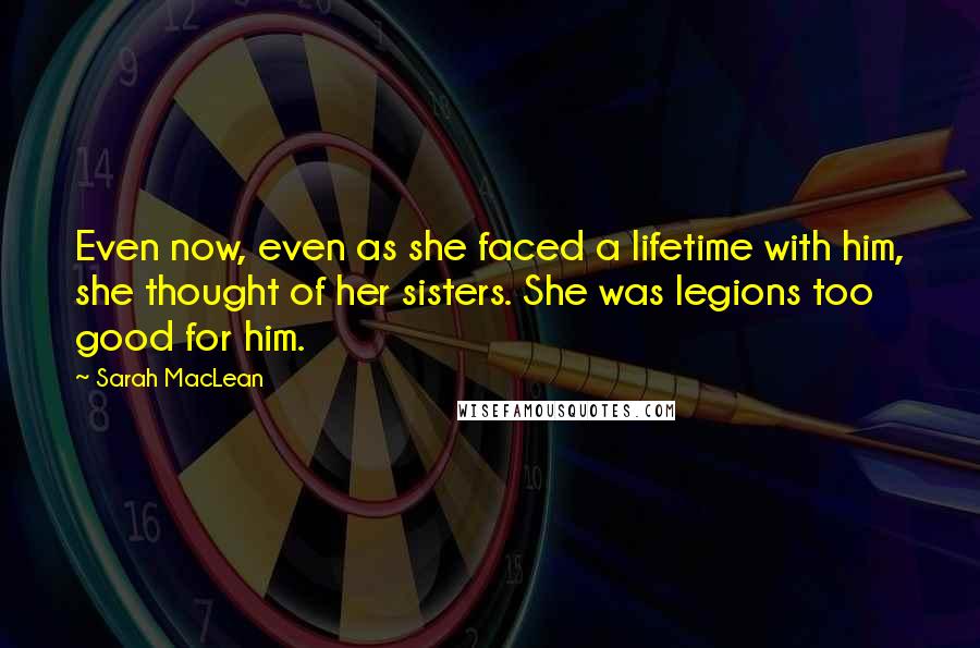 Sarah MacLean Quotes: Even now, even as she faced a lifetime with him, she thought of her sisters. She was legions too good for him.