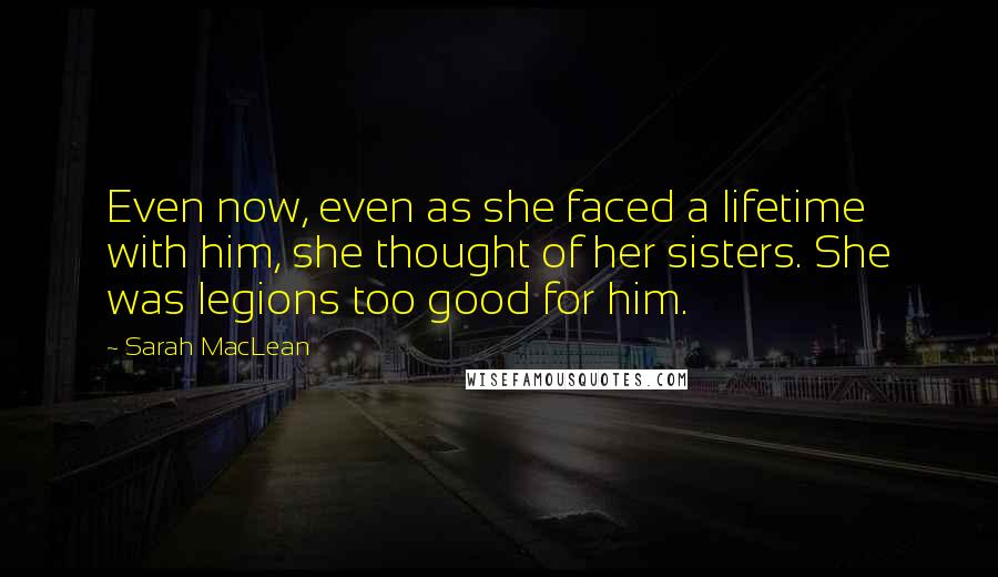 Sarah MacLean Quotes: Even now, even as she faced a lifetime with him, she thought of her sisters. She was legions too good for him.