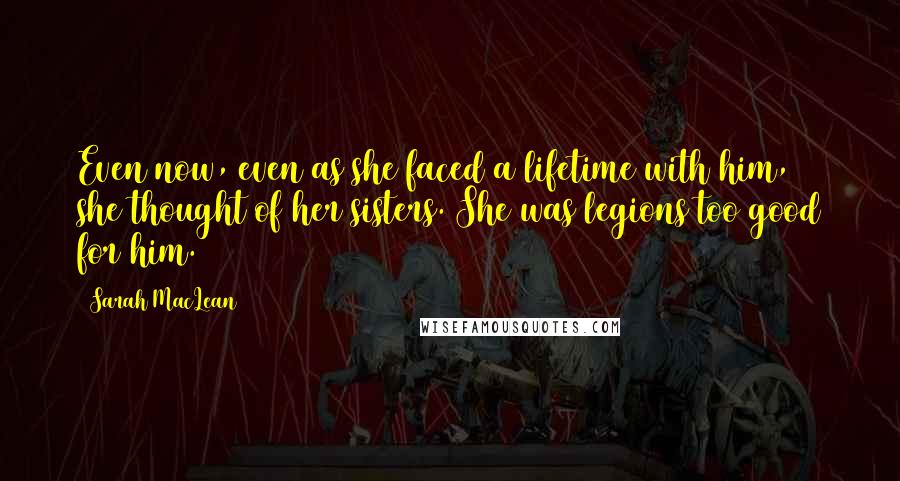 Sarah MacLean Quotes: Even now, even as she faced a lifetime with him, she thought of her sisters. She was legions too good for him.