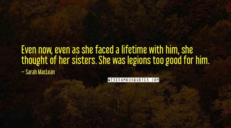 Sarah MacLean Quotes: Even now, even as she faced a lifetime with him, she thought of her sisters. She was legions too good for him.