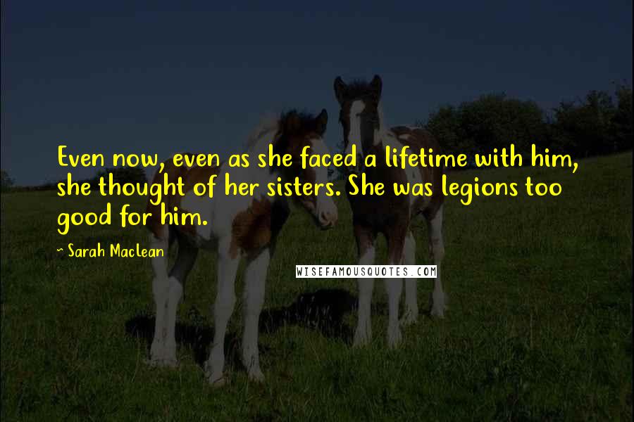 Sarah MacLean Quotes: Even now, even as she faced a lifetime with him, she thought of her sisters. She was legions too good for him.