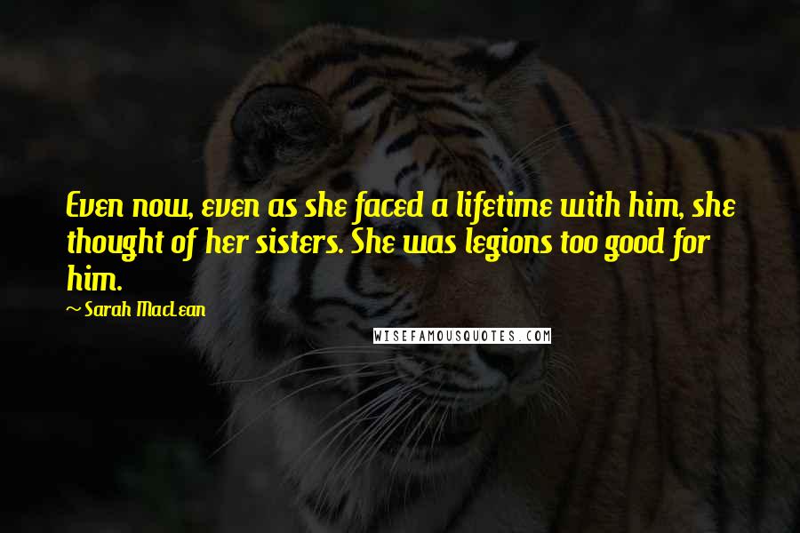 Sarah MacLean Quotes: Even now, even as she faced a lifetime with him, she thought of her sisters. She was legions too good for him.