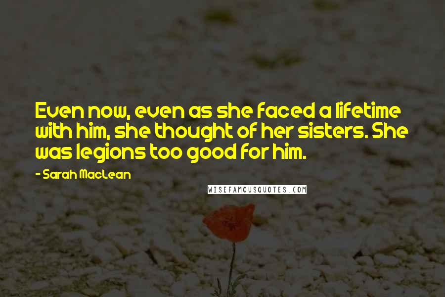 Sarah MacLean Quotes: Even now, even as she faced a lifetime with him, she thought of her sisters. She was legions too good for him.