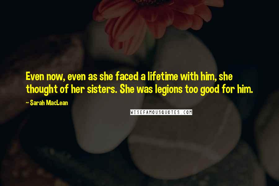 Sarah MacLean Quotes: Even now, even as she faced a lifetime with him, she thought of her sisters. She was legions too good for him.