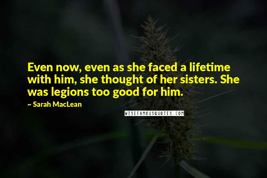 Sarah MacLean Quotes: Even now, even as she faced a lifetime with him, she thought of her sisters. She was legions too good for him.