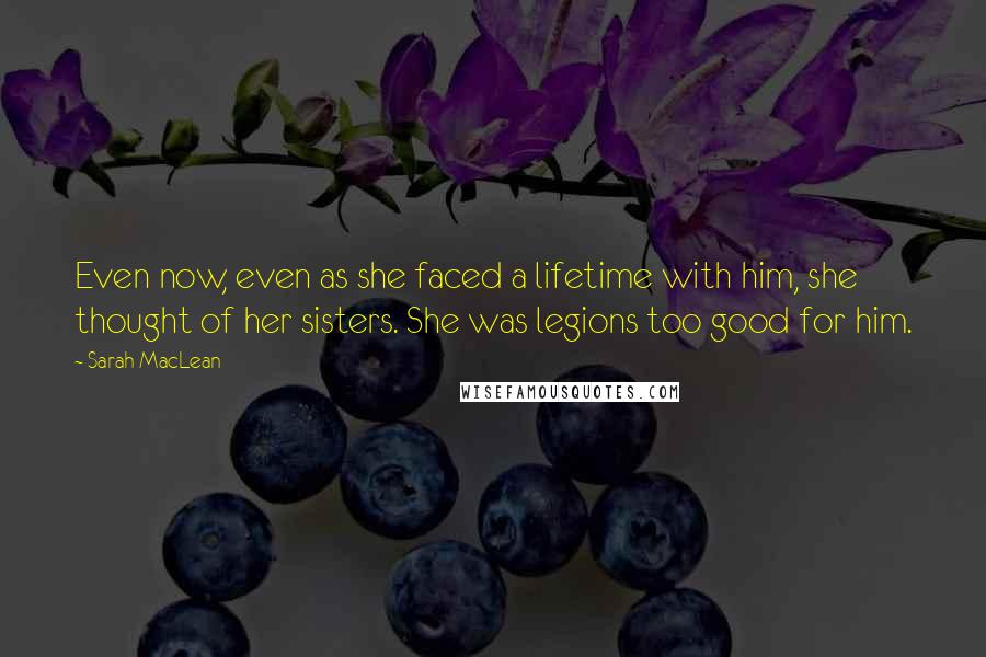 Sarah MacLean Quotes: Even now, even as she faced a lifetime with him, she thought of her sisters. She was legions too good for him.