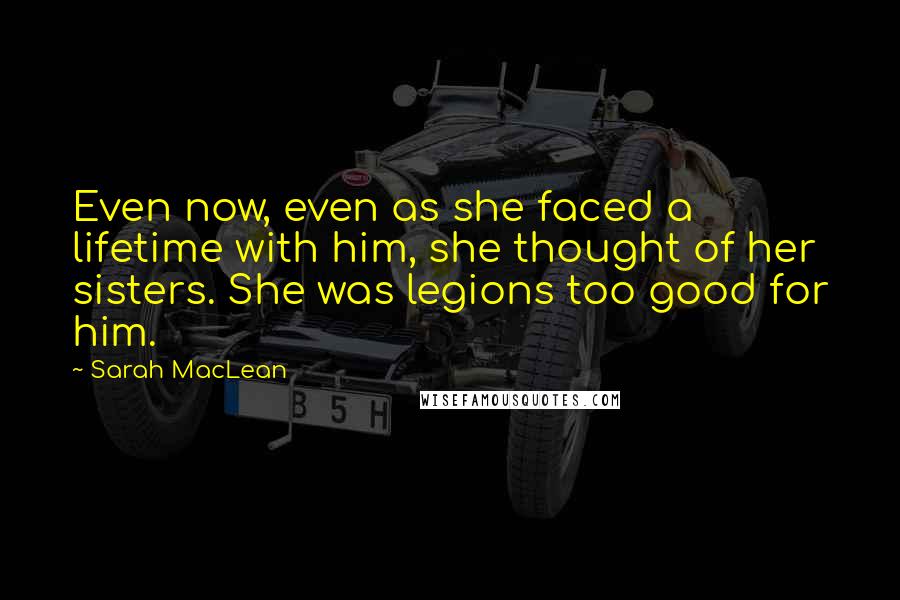 Sarah MacLean Quotes: Even now, even as she faced a lifetime with him, she thought of her sisters. She was legions too good for him.