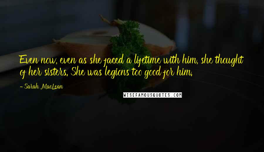 Sarah MacLean Quotes: Even now, even as she faced a lifetime with him, she thought of her sisters. She was legions too good for him.