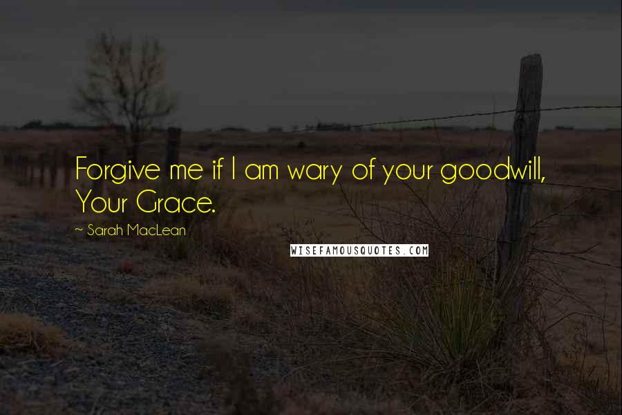 Sarah MacLean Quotes: Forgive me if I am wary of your goodwill, Your Grace.