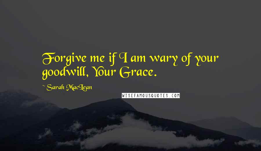 Sarah MacLean Quotes: Forgive me if I am wary of your goodwill, Your Grace.