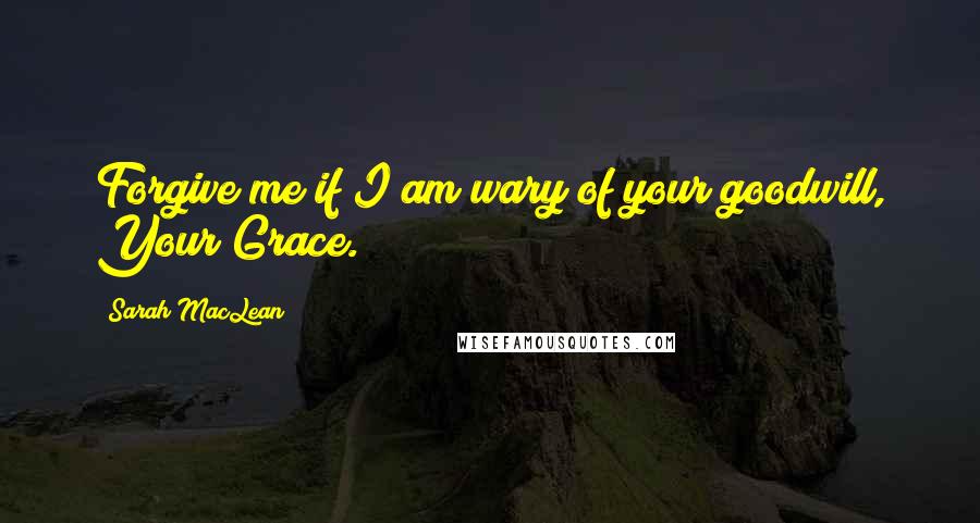 Sarah MacLean Quotes: Forgive me if I am wary of your goodwill, Your Grace.