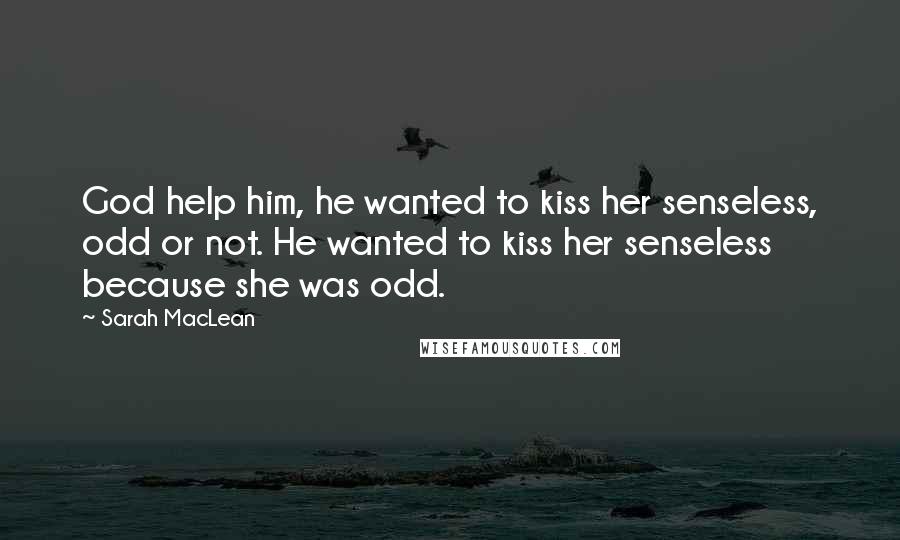 Sarah MacLean Quotes: God help him, he wanted to kiss her senseless, odd or not. He wanted to kiss her senseless because she was odd.