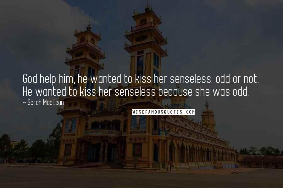 Sarah MacLean Quotes: God help him, he wanted to kiss her senseless, odd or not. He wanted to kiss her senseless because she was odd.