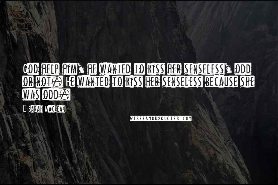 Sarah MacLean Quotes: God help him, he wanted to kiss her senseless, odd or not. He wanted to kiss her senseless because she was odd.