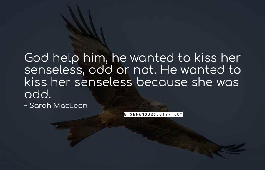 Sarah MacLean Quotes: God help him, he wanted to kiss her senseless, odd or not. He wanted to kiss her senseless because she was odd.