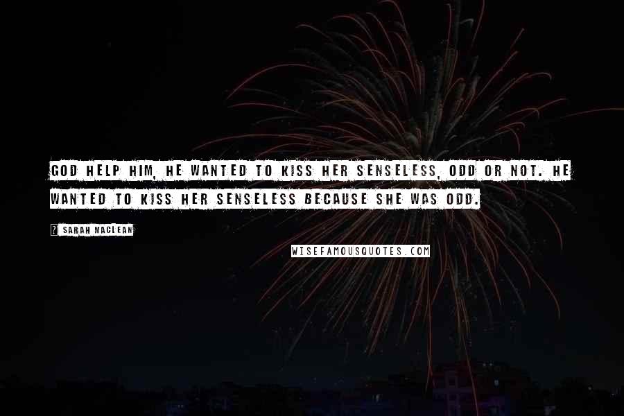 Sarah MacLean Quotes: God help him, he wanted to kiss her senseless, odd or not. He wanted to kiss her senseless because she was odd.