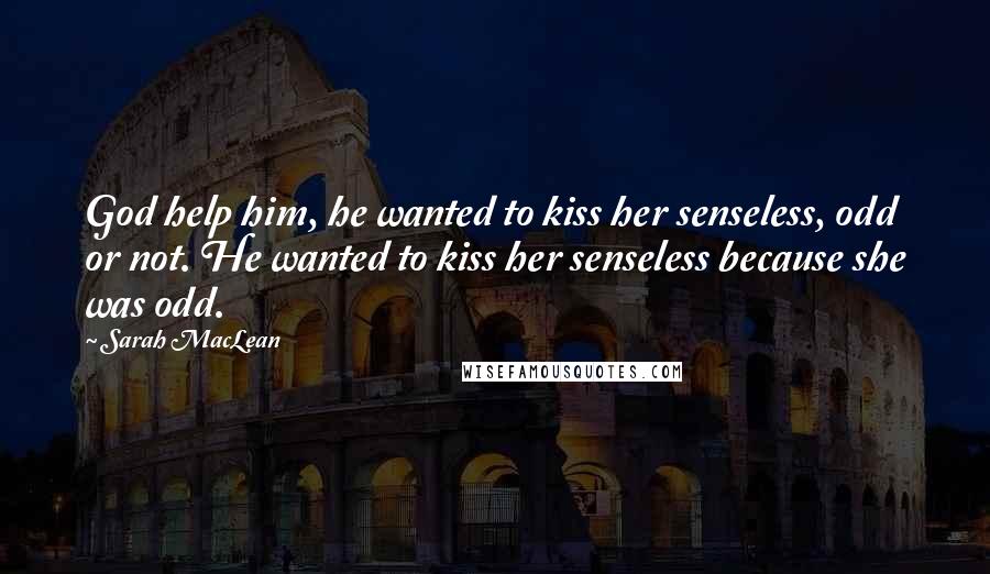 Sarah MacLean Quotes: God help him, he wanted to kiss her senseless, odd or not. He wanted to kiss her senseless because she was odd.
