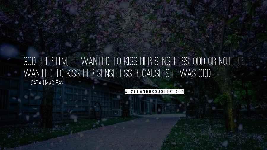 Sarah MacLean Quotes: God help him, he wanted to kiss her senseless, odd or not. He wanted to kiss her senseless because she was odd.