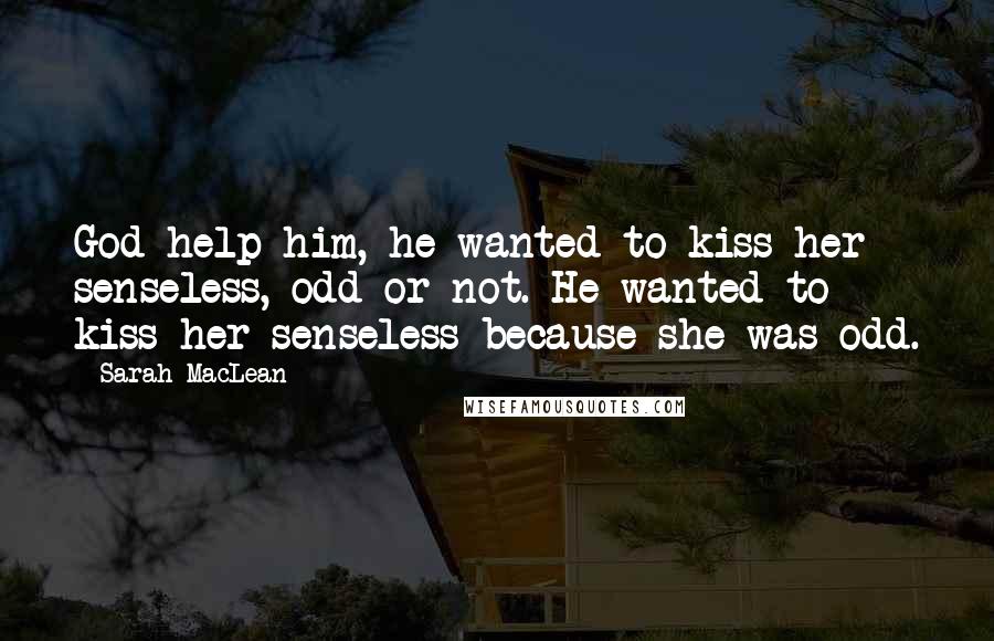 Sarah MacLean Quotes: God help him, he wanted to kiss her senseless, odd or not. He wanted to kiss her senseless because she was odd.