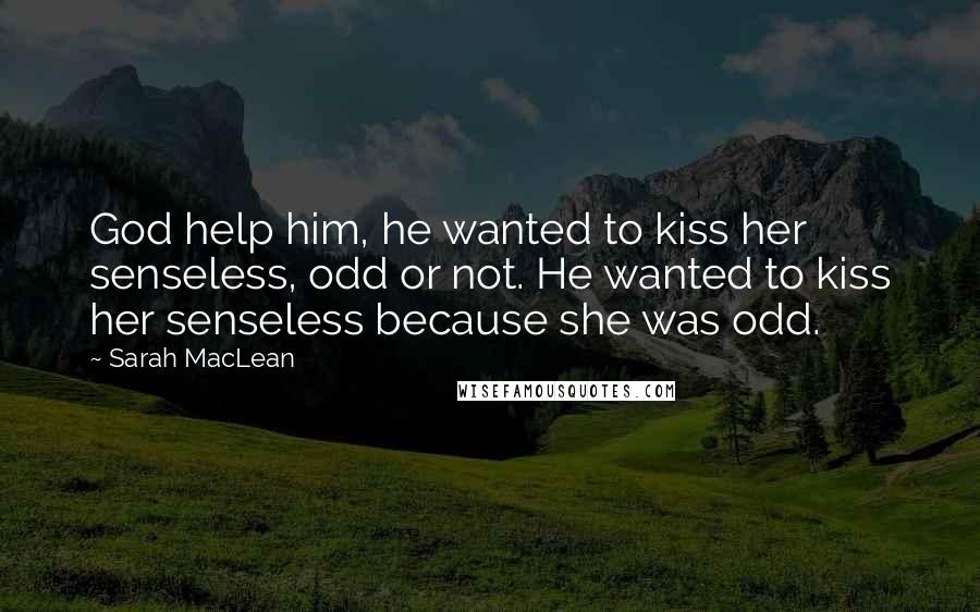 Sarah MacLean Quotes: God help him, he wanted to kiss her senseless, odd or not. He wanted to kiss her senseless because she was odd.