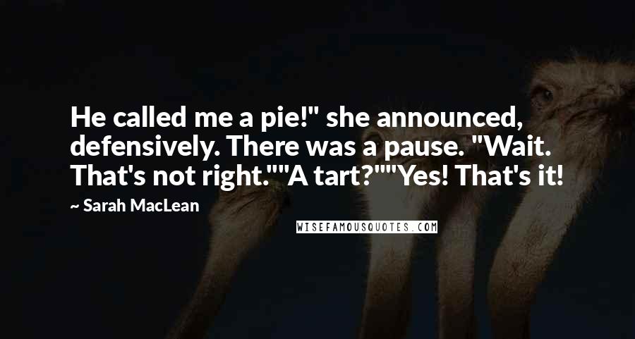 Sarah MacLean Quotes: He called me a pie!" she announced, defensively. There was a pause. "Wait. That's not right.""A tart?""Yes! That's it!