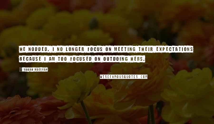 Sarah MacLean Quotes: He nodded. I no longer focus on meeting their expectations because I am too focused on outdoing hers.